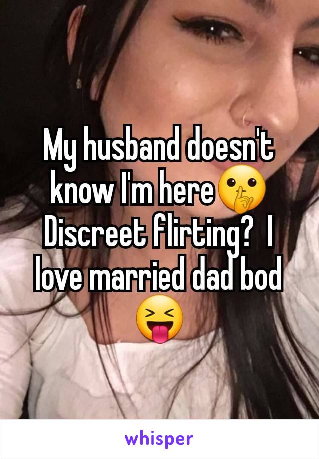 My husband doesn't know I'm here🤫 Discreet flirting?  I love married dad bod 😝