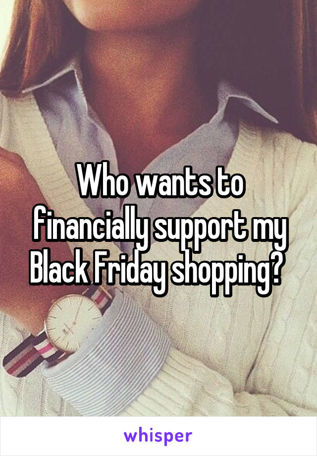 Who wants to financially support my Black Friday shopping? 