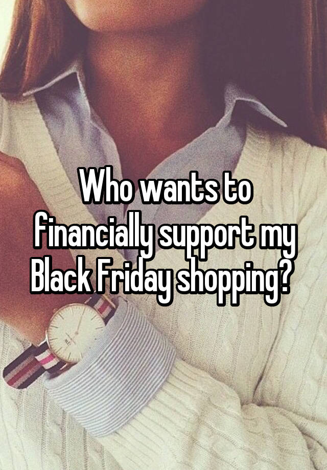 Who wants to financially support my Black Friday shopping? 