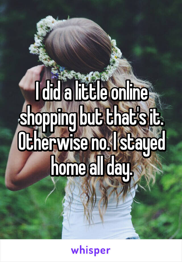 I did a little online shopping but that's it. Otherwise no. I stayed home all day.