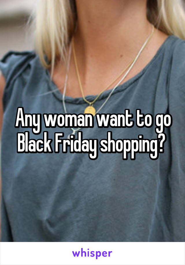 Any woman want to go Black Friday shopping? 