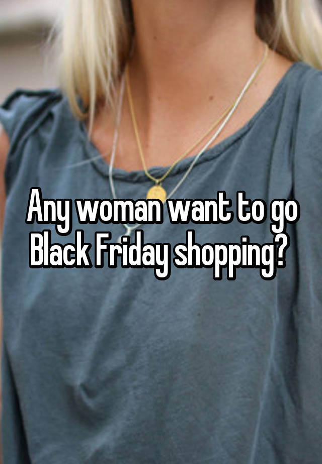 Any woman want to go Black Friday shopping? 