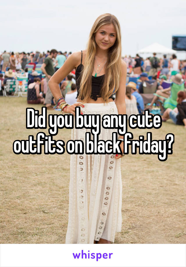 Did you buy any cute outfits on black friday?