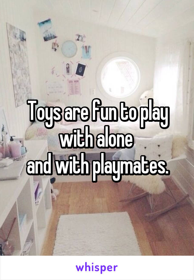 Toys are fun to play with alone 
and with playmates.