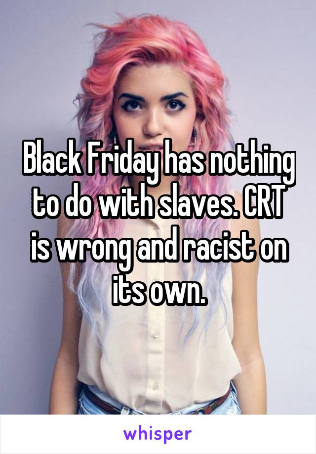 Black Friday has nothing to do with slaves. CRT is wrong and racist on its own.