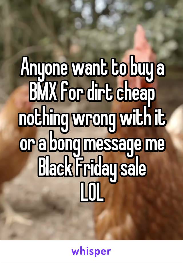 Anyone want to buy a BMX for dirt cheap nothing wrong with it or a bong message me Black Friday sale
LOL