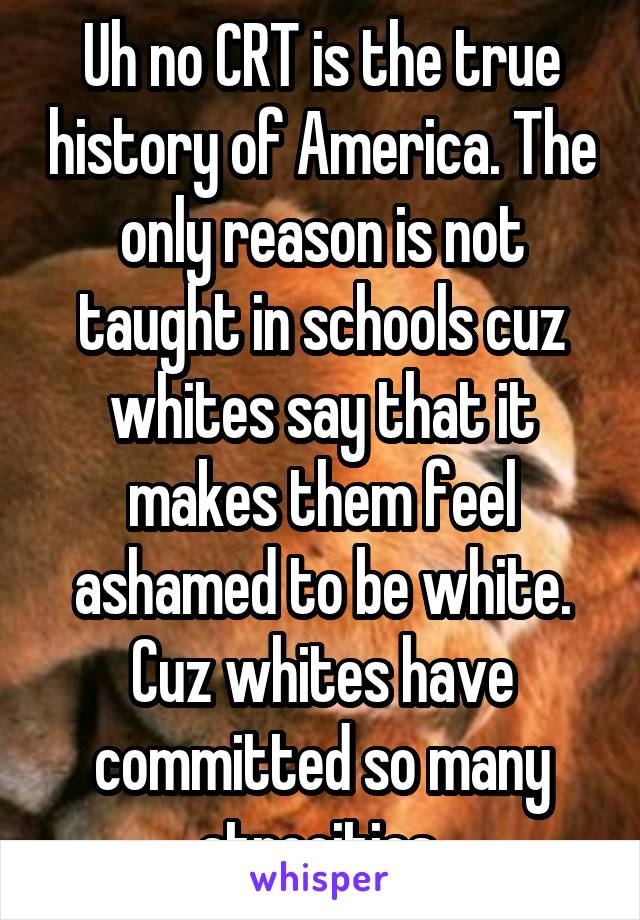 Uh no CRT is the true history of America. The only reason is not taught in schools cuz whites say that it makes them feel ashamed to be white. Cuz whites have committed so many atrocities 