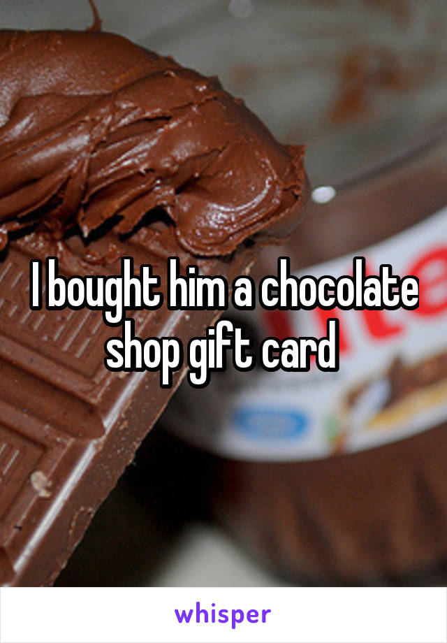 I bought him a chocolate shop gift card 