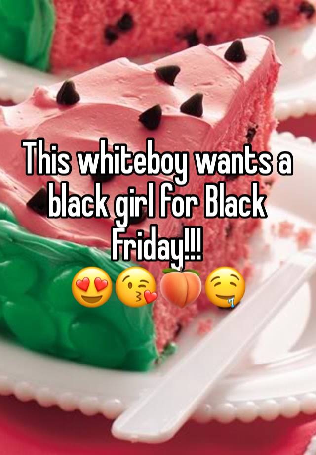 This whiteboy wants a black girl for Black Friday!!!  
😍😘🍑🤤