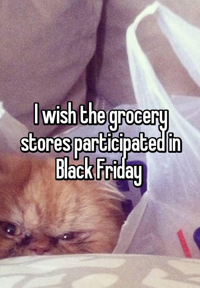 I wish the grocery stores participated in Black Friday 