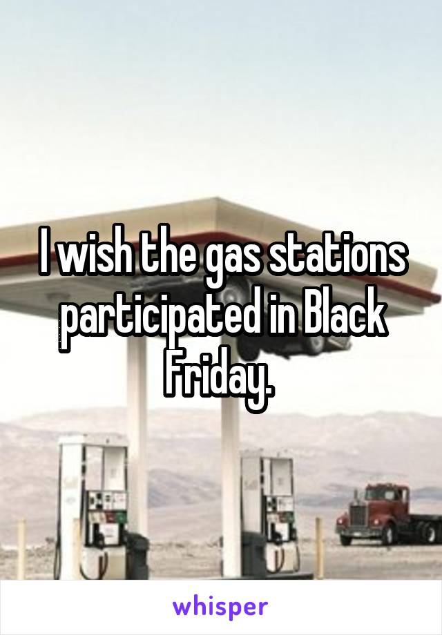 I wish the gas stations participated in Black Friday. 