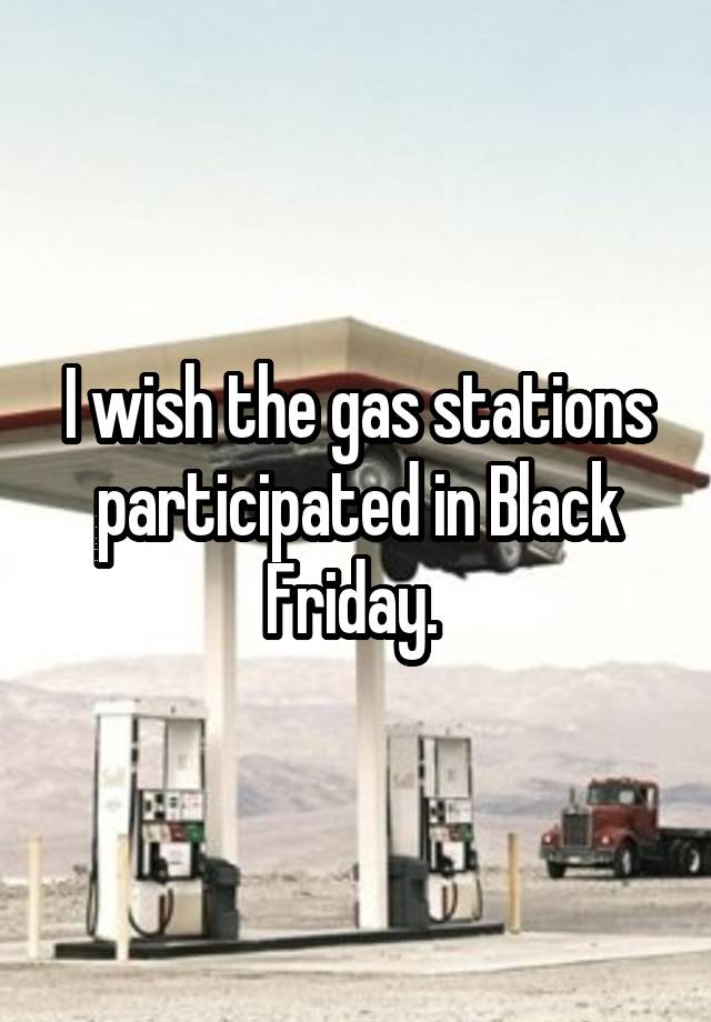 I wish the gas stations participated in Black Friday. 