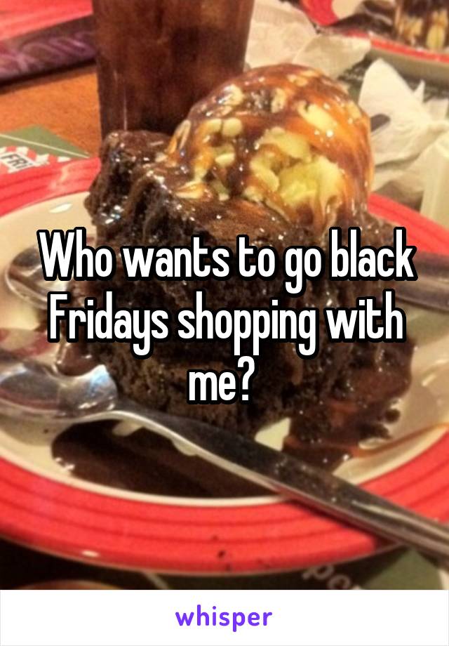 Who wants to go black Fridays shopping with me? 