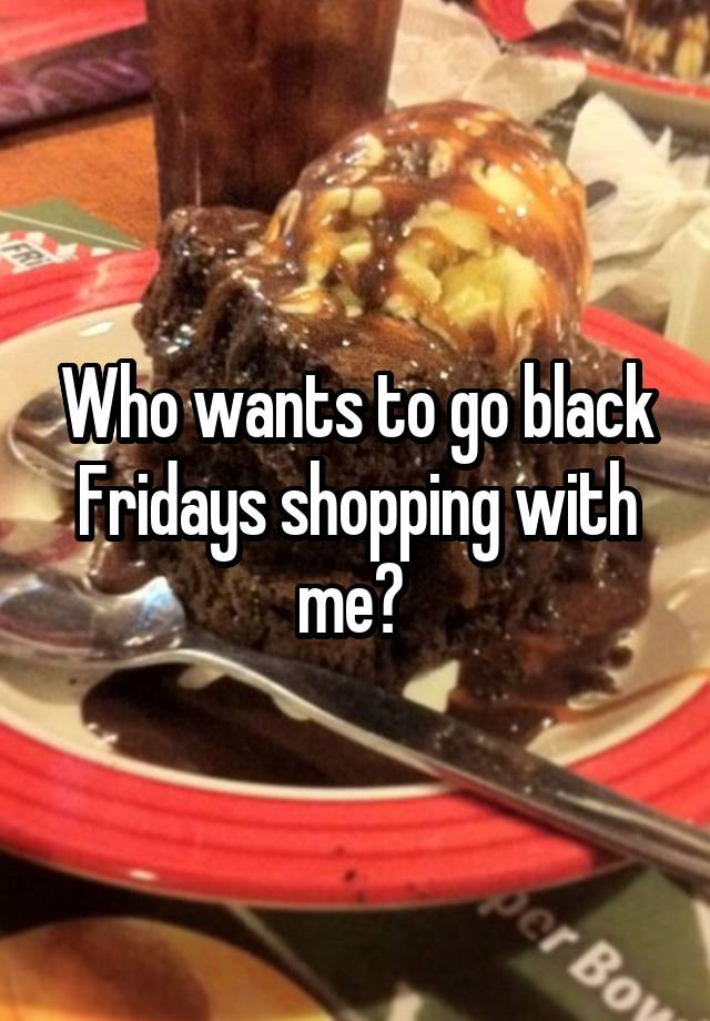 Who wants to go black Fridays shopping with me? 