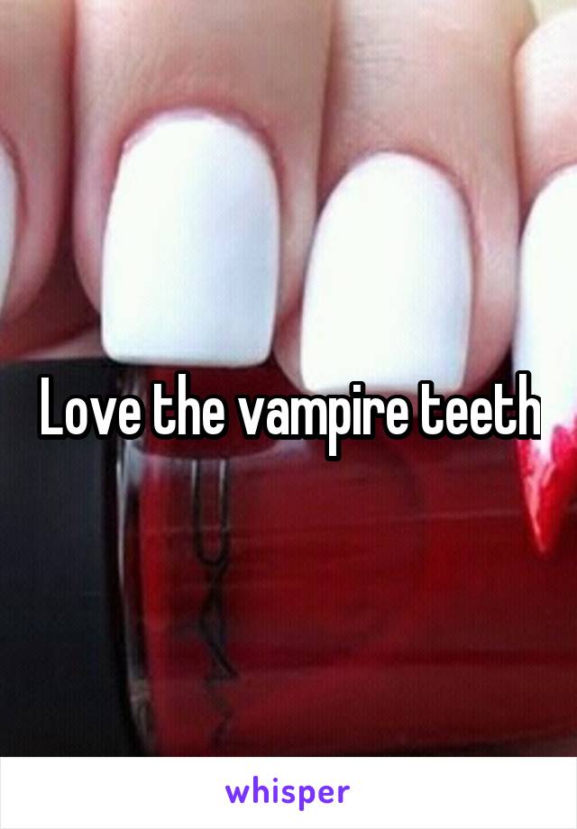 Love the vampire teeth