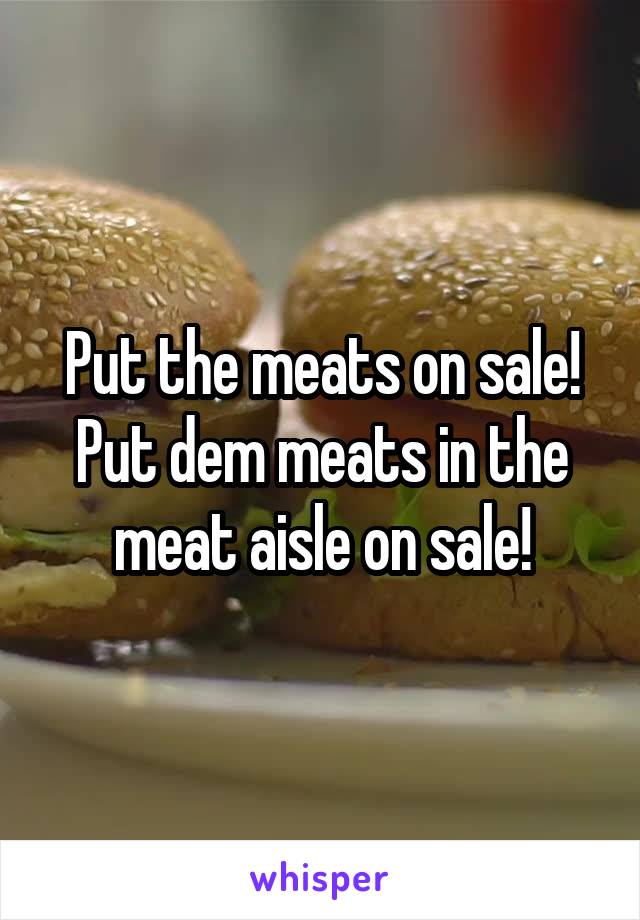 Put the meats on sale!
Put dem meats in the meat aisle on sale!