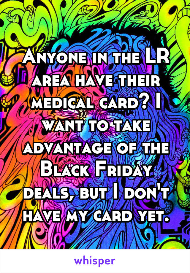 Anyone in the LR area have their medical card? I want to take advantage of the Black Friday deals, but I don't have my card yet.