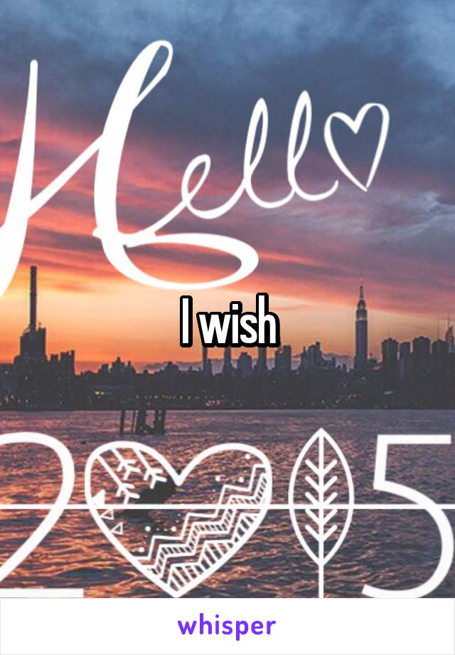 I wish