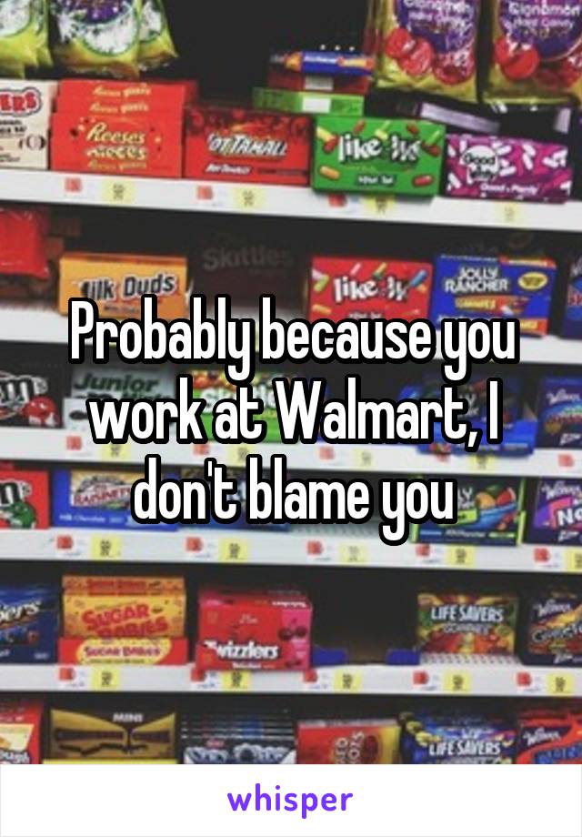 Probably because you work at Walmart, I don't blame you