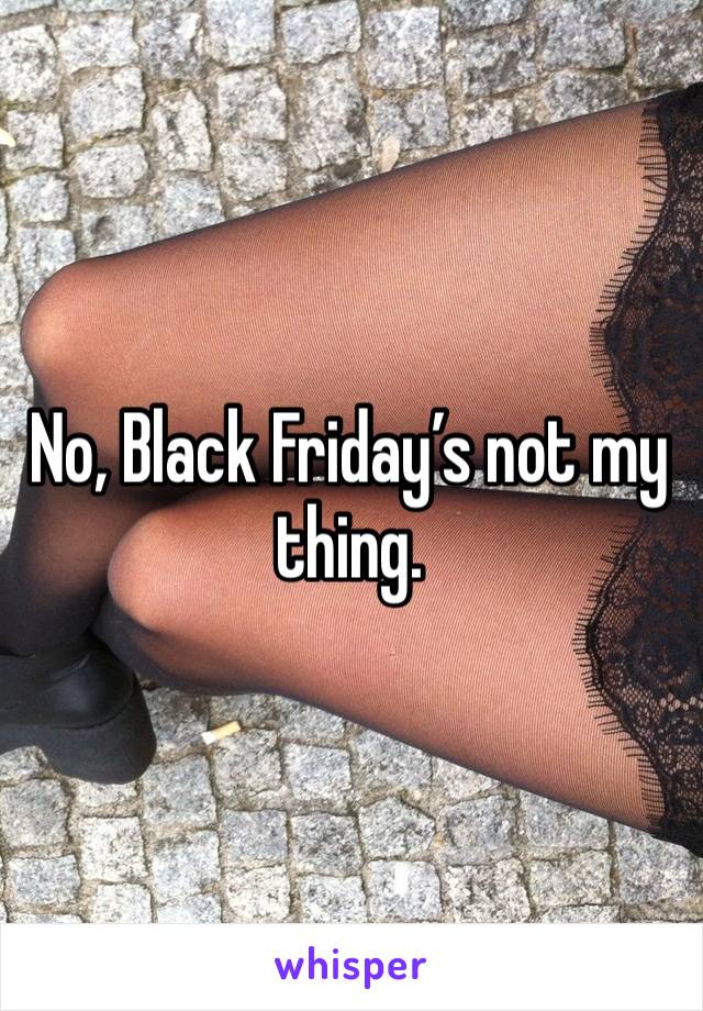 No, Black Friday’s not my thing.