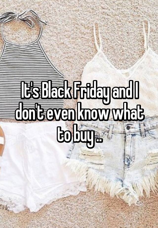 It's Black Friday and I don't even know what to buy ..