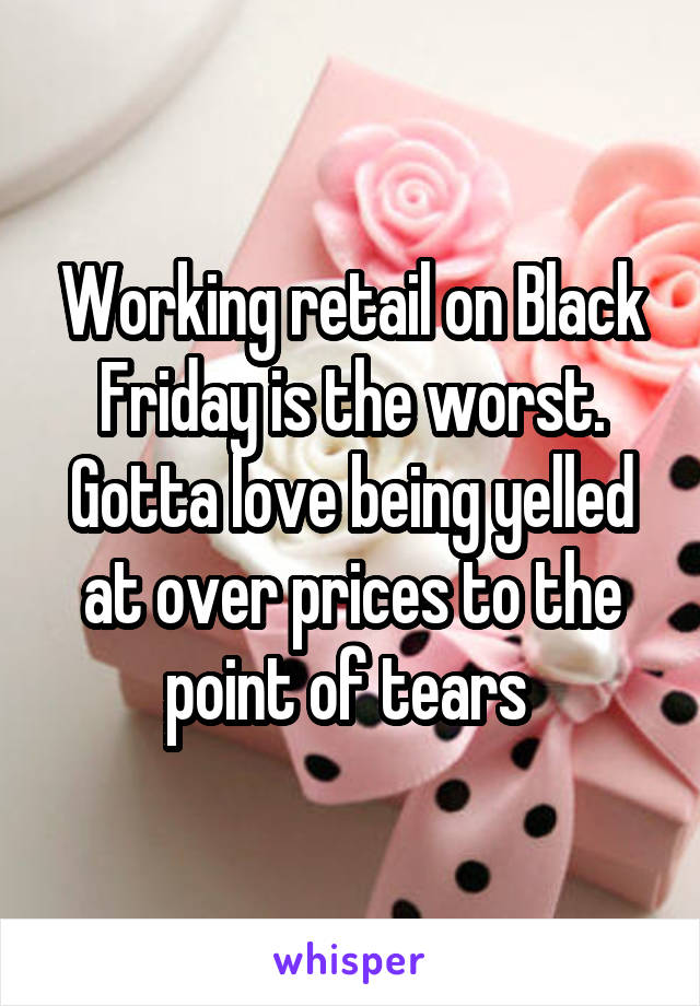 Working retail on Black Friday is the worst. Gotta love being yelled at over prices to the point of tears 