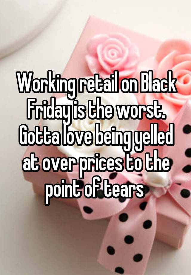 Working retail on Black Friday is the worst. Gotta love being yelled at over prices to the point of tears 