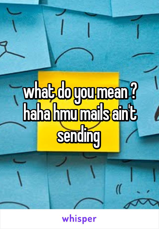 what do you mean ? haha hmu mails ain't sending 