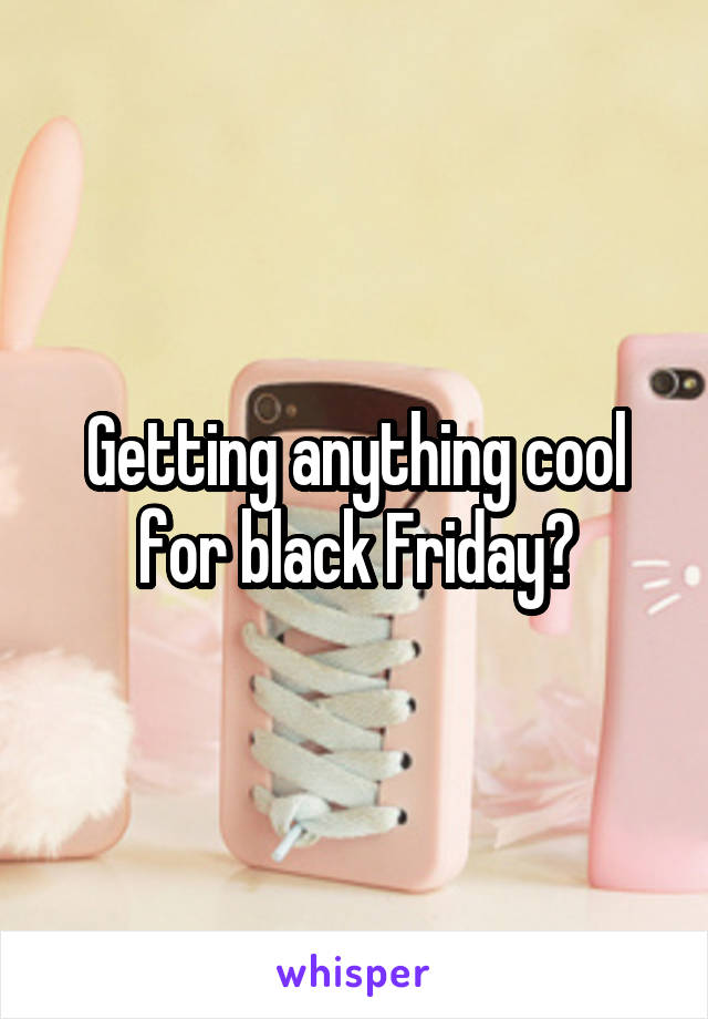 Getting anything cool for black Friday?