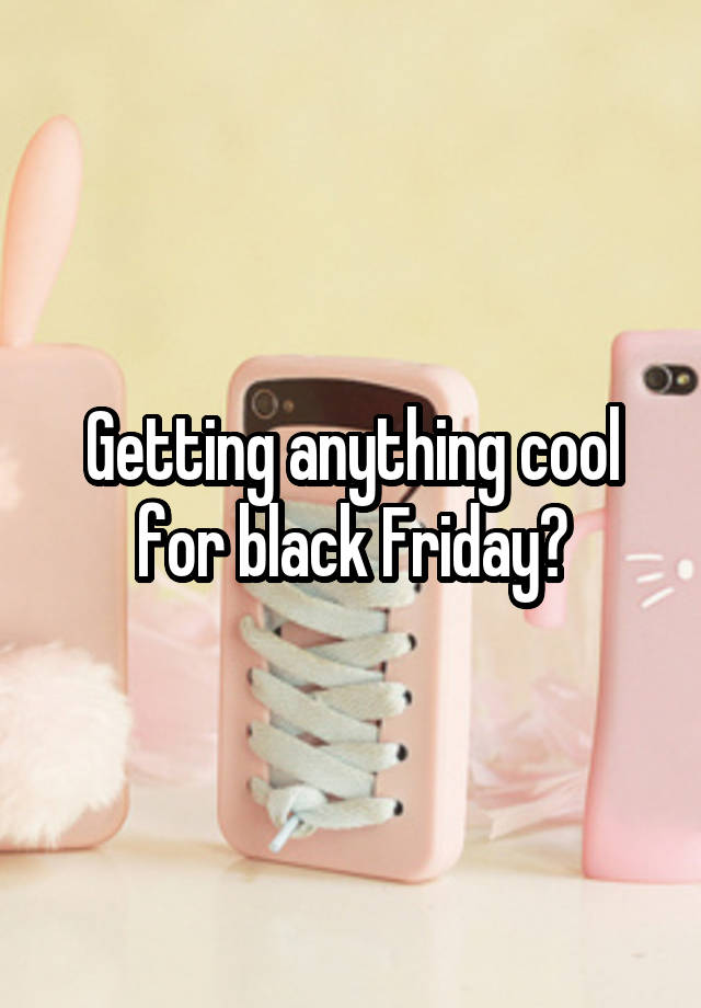 Getting anything cool for black Friday?