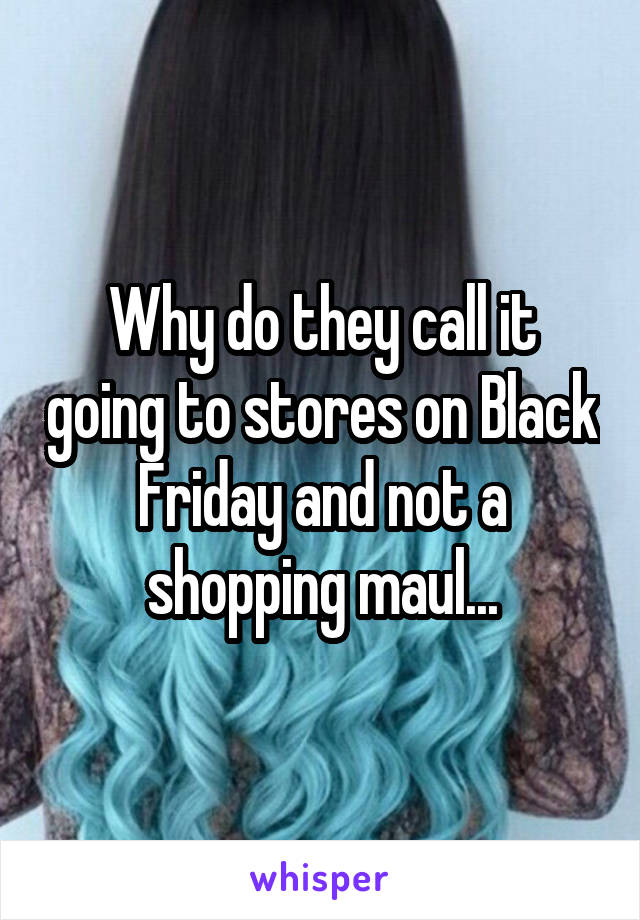 Why do they call it going to stores on Black Friday and not a shopping maul...