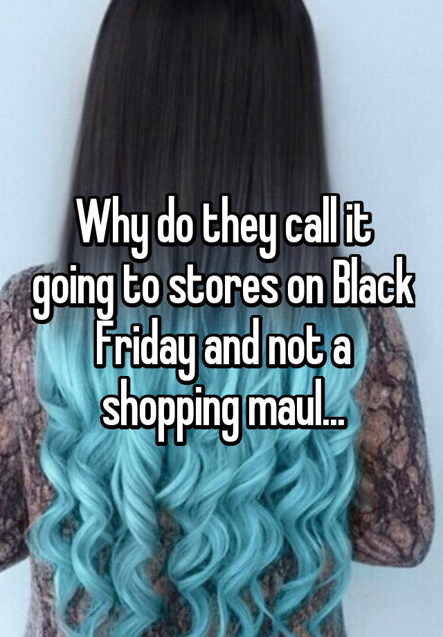 Why do they call it going to stores on Black Friday and not a shopping maul...