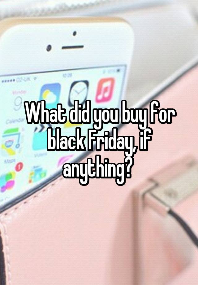 What did you buy for black Friday, if anything? 