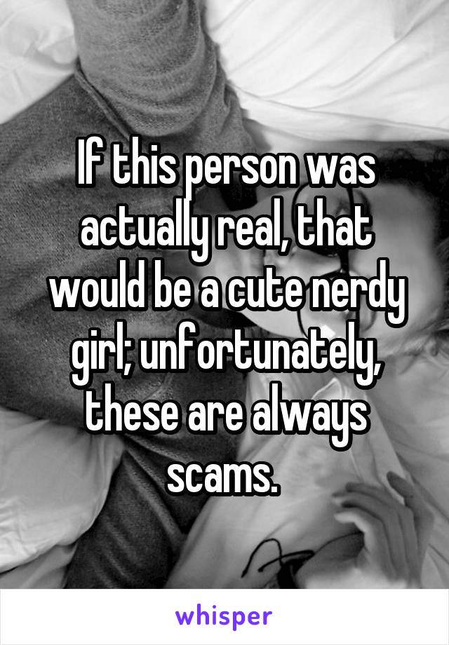 If this person was actually real, that would be a cute nerdy girl; unfortunately, these are always scams. 