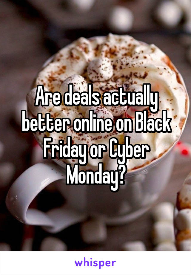 Are deals actually better online on Black Friday or Cyber Monday?