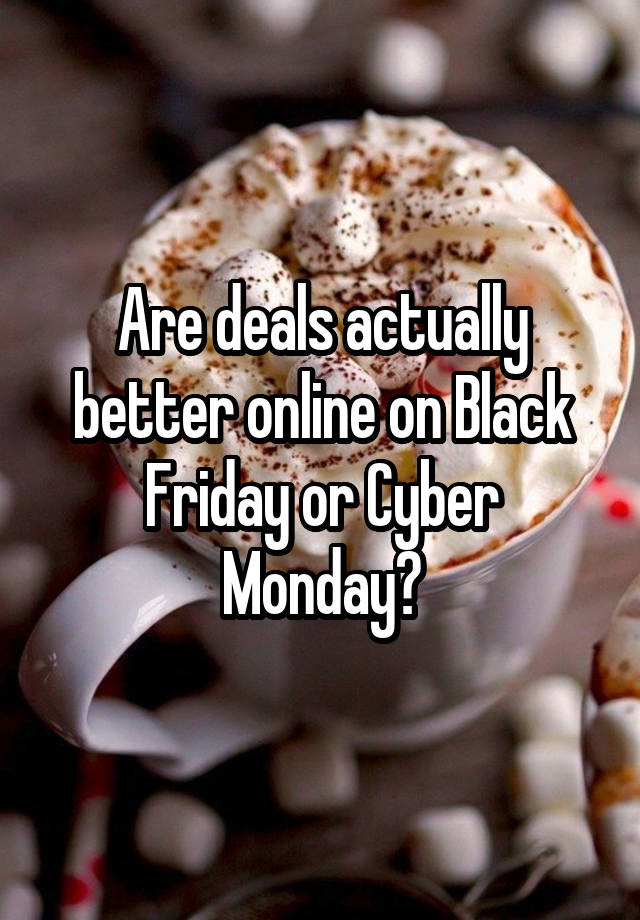 Are deals actually better online on Black Friday or Cyber Monday?