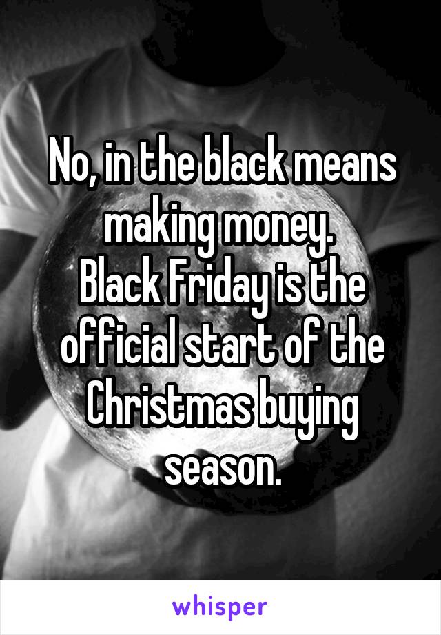 No, in the black means making money. 
Black Friday is the official start of the Christmas buying season.