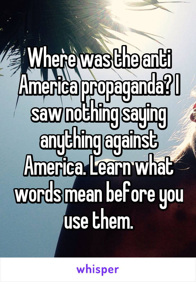 Where was the anti America propaganda? I saw nothing saying anything against America. Learn what words mean before you use them.