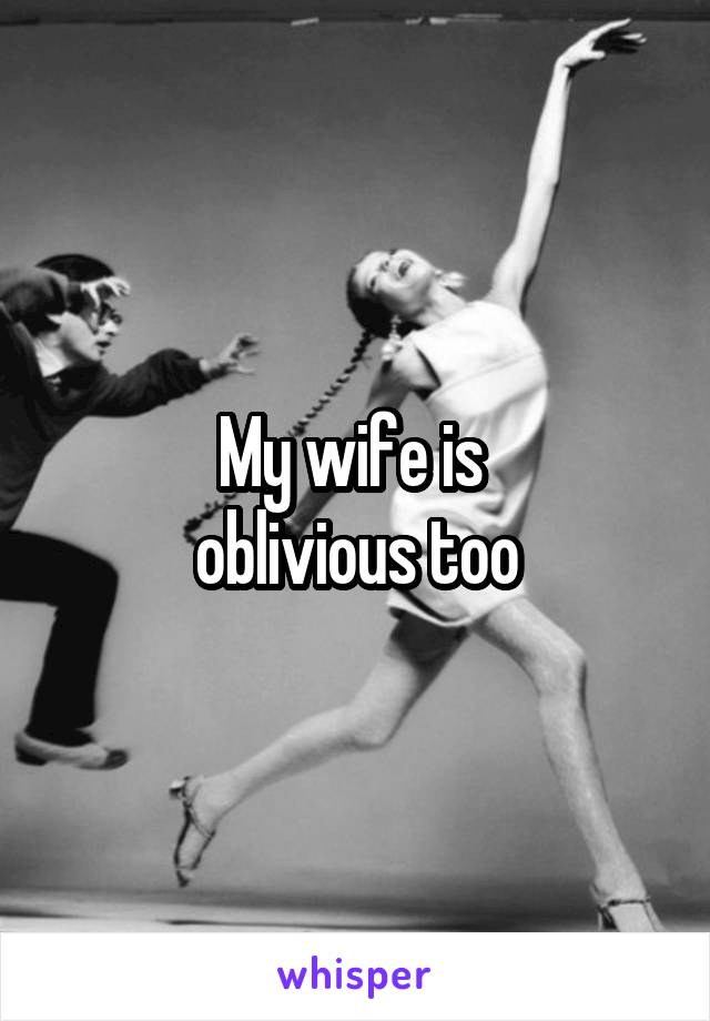 My wife is 
oblivious too