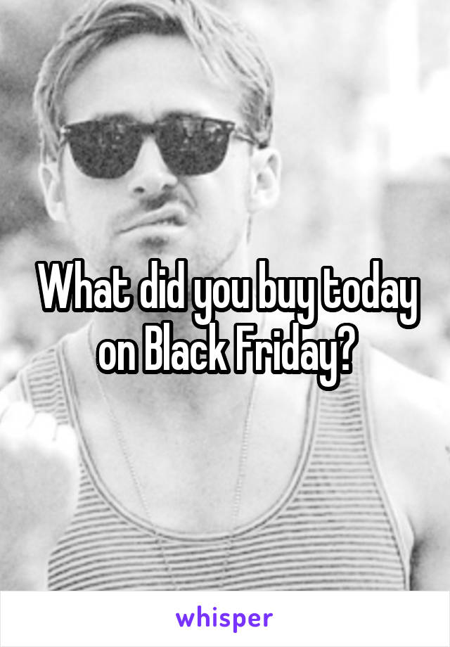 What did you buy today on Black Friday?