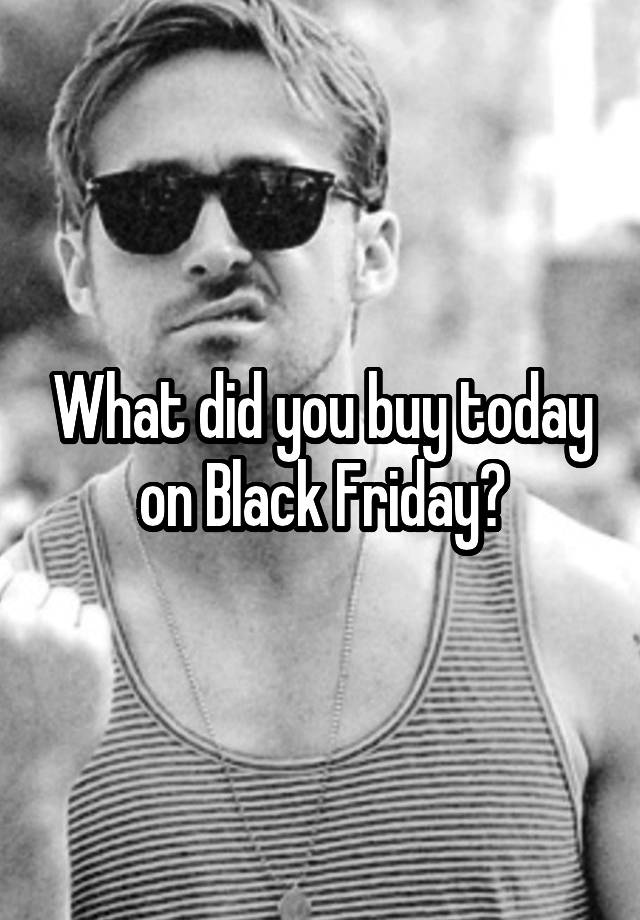 What did you buy today on Black Friday?