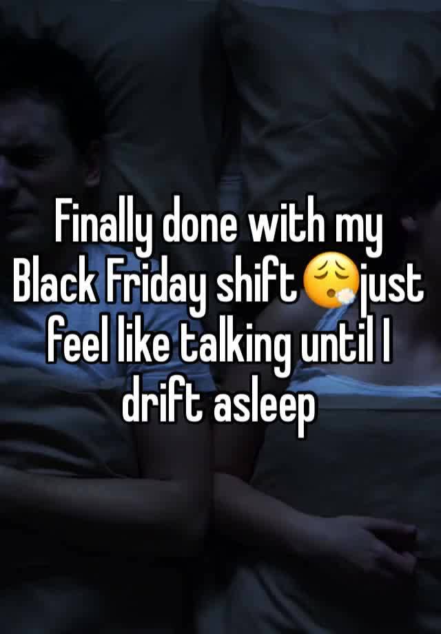 Finally done with my Black Friday shift😮‍💨just feel like talking until I drift asleep 