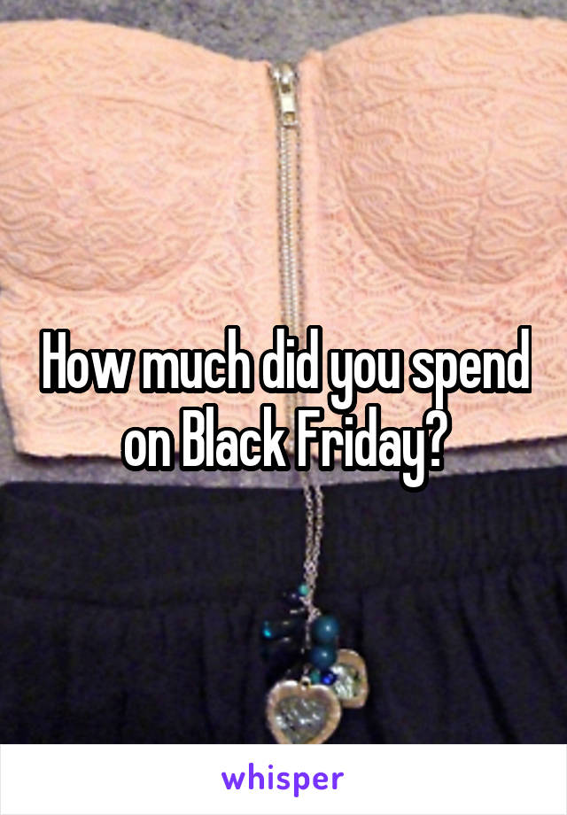 How much did you spend on Black Friday?