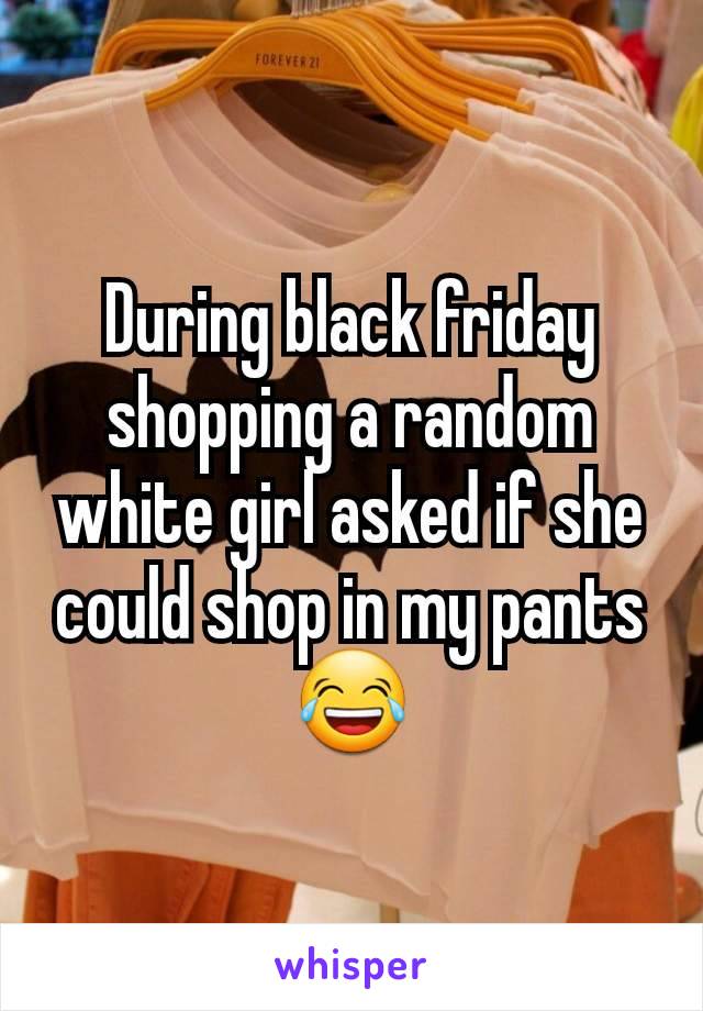 During black friday shopping a random white girl asked if she could shop in my pants 😂