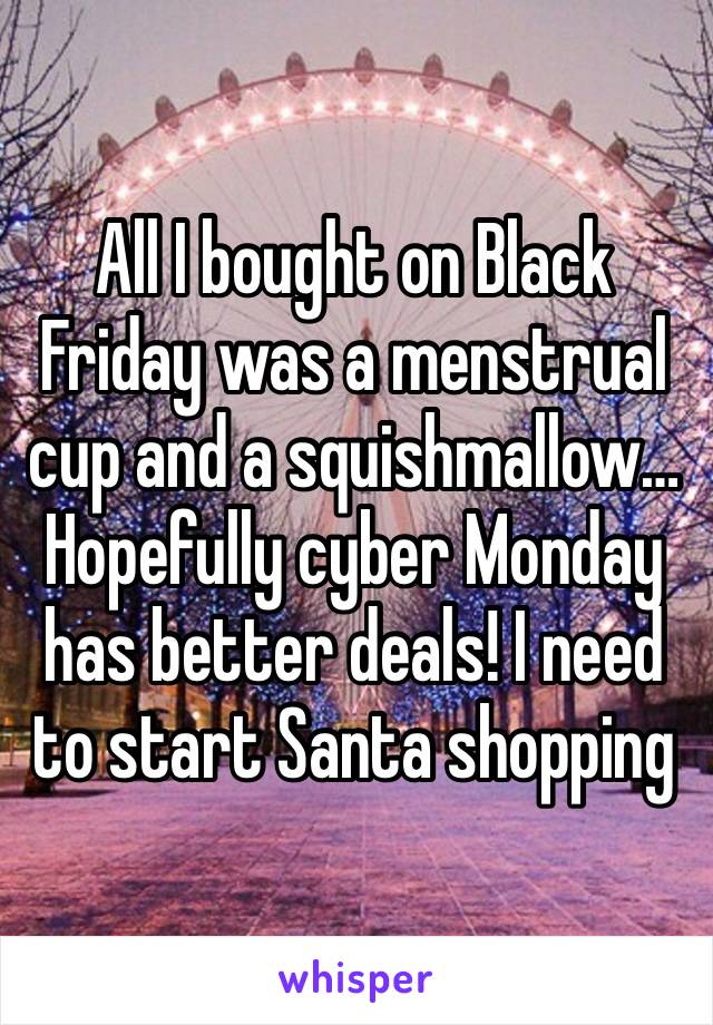 All I bought on Black Friday was a menstrual cup and a squishmallow… Hopefully cyber Monday has better deals! I need to start Santa shopping