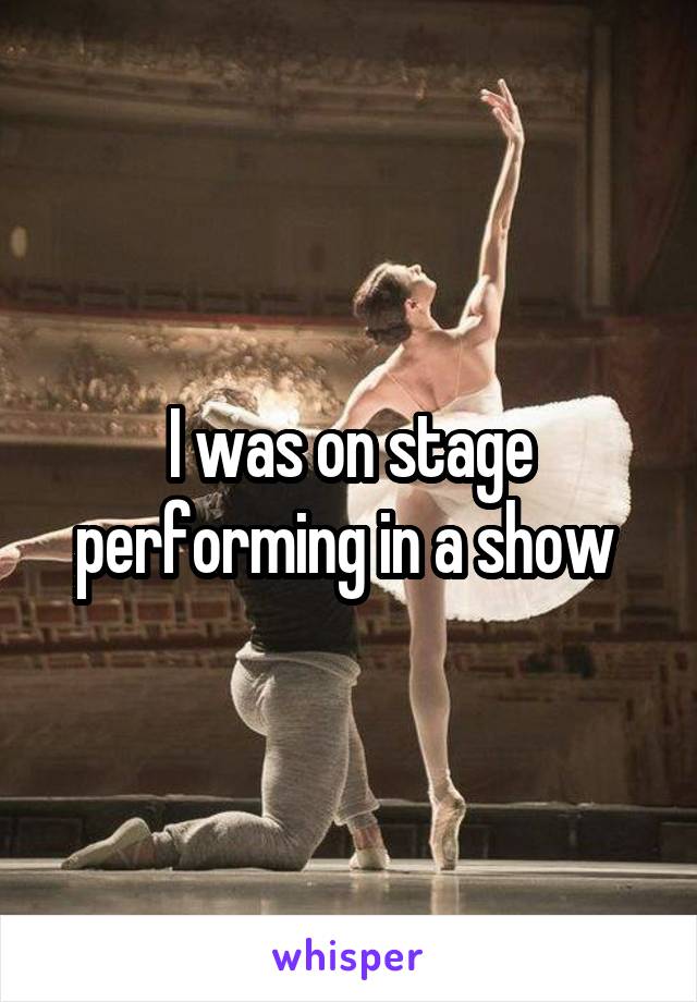 I was on stage performing in a show 