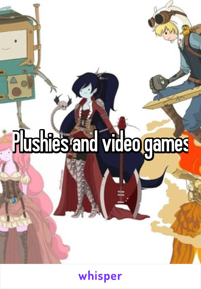 Plushies and video games