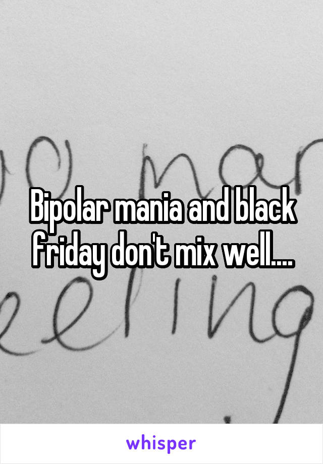 Bipolar mania and black friday don't mix well....