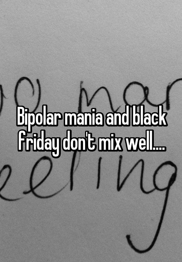 Bipolar mania and black friday don't mix well....