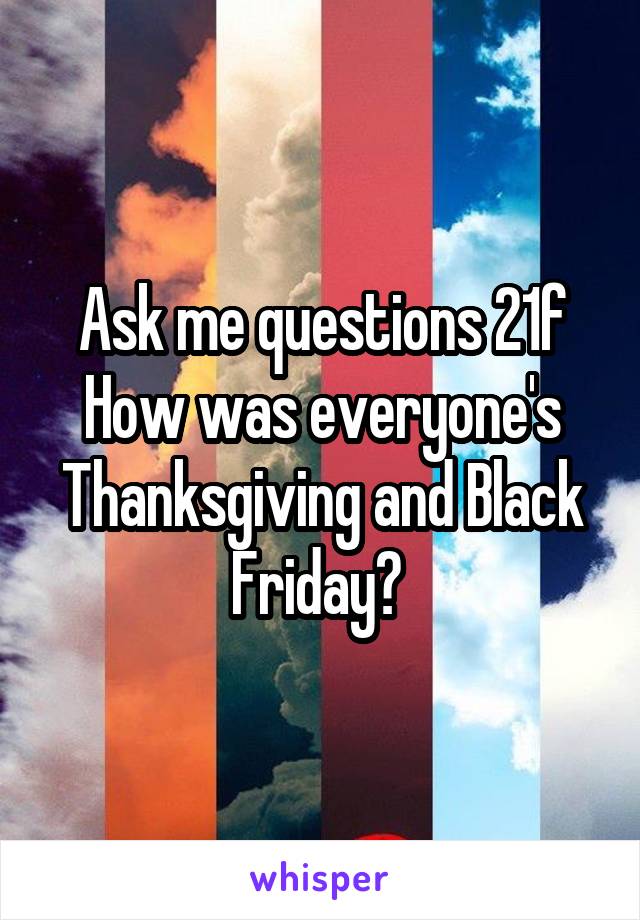 Ask me questions 21f How was everyone's Thanksgiving and Black Friday? 